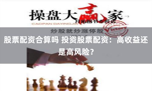 股票配资合算吗 投资股票配资：高收益还是高风险？