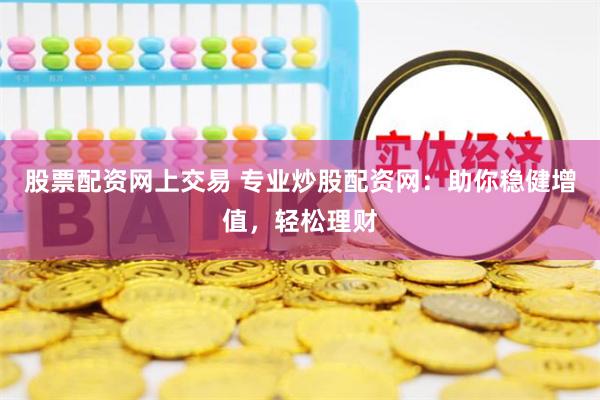 股票配资网上交易 专业炒股配资网：助你稳健增值，轻松理财