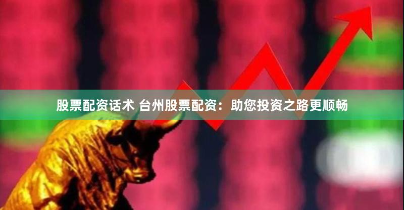 股票配资话术 台州股票配资：助您投资之路更顺畅