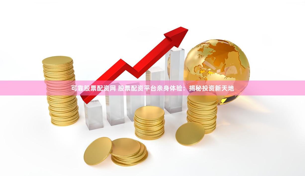 可靠股票配资网 股票配资平台亲身体验：揭秘投资新天地