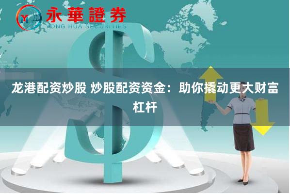 龙港配资炒股 炒股配资资金：助你撬动更大财富杠杆