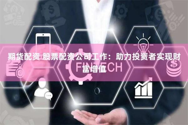 期货配资 股票配资公司工作：助力投资者实现财富增值