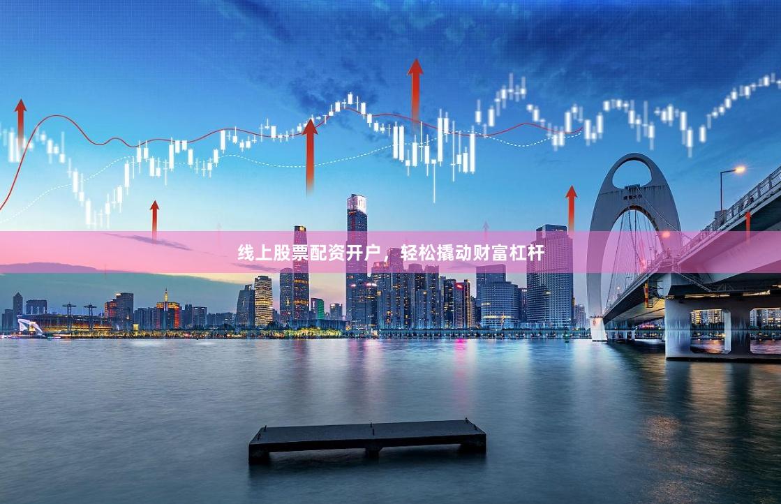 线上股票配资开户，轻松撬动财富杠杆