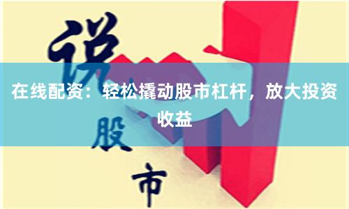 在线配资：轻松撬动股市杠杆，放大投资收益
