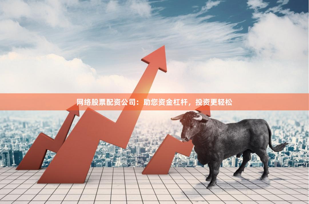 网络股票配资公司：助您资金杠杆，投资更轻松