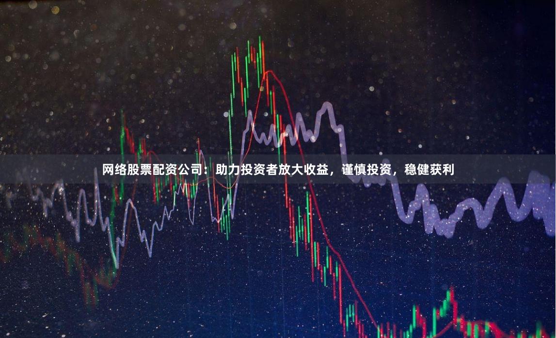网络股票配资公司：助力投资者放大收益，谨慎投资，稳健获利