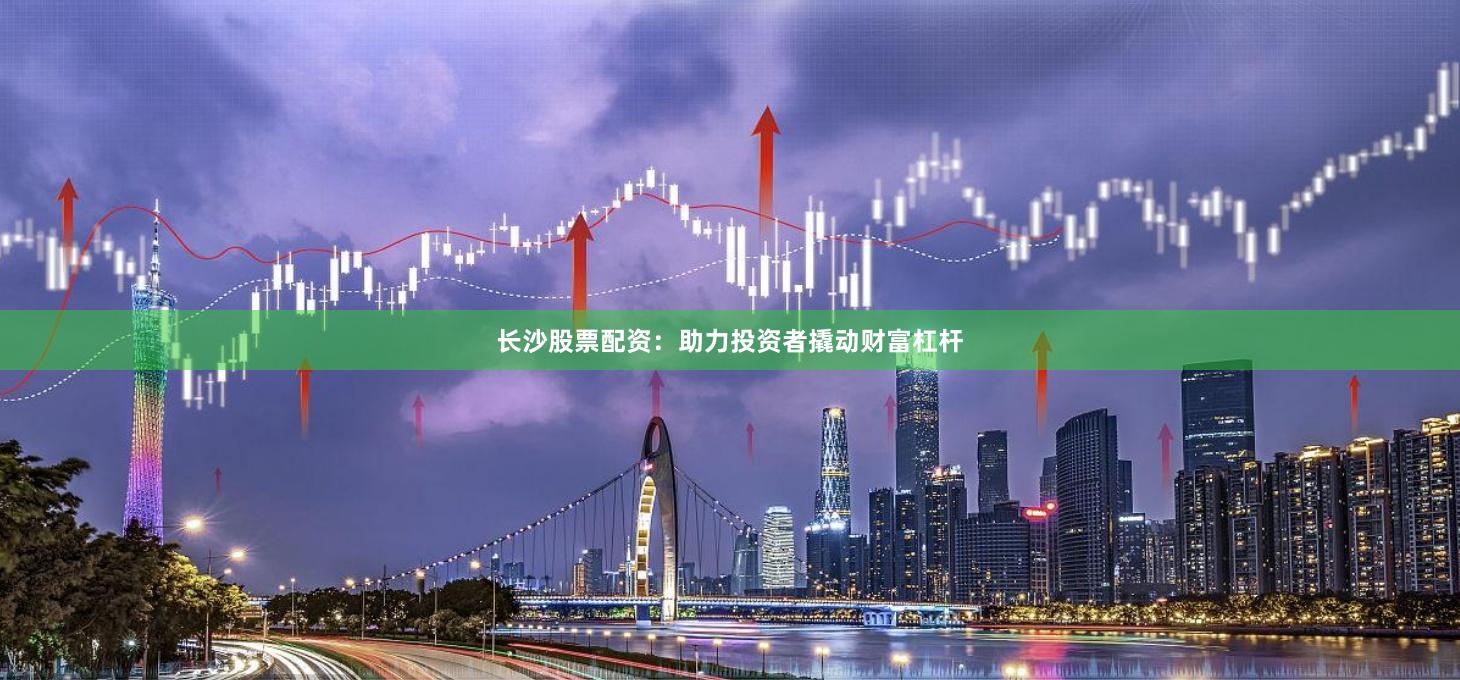 长沙股票配资：助力投资者撬动财富杠杆