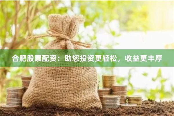 合肥股票配资：助您投资更轻松，收益更丰厚