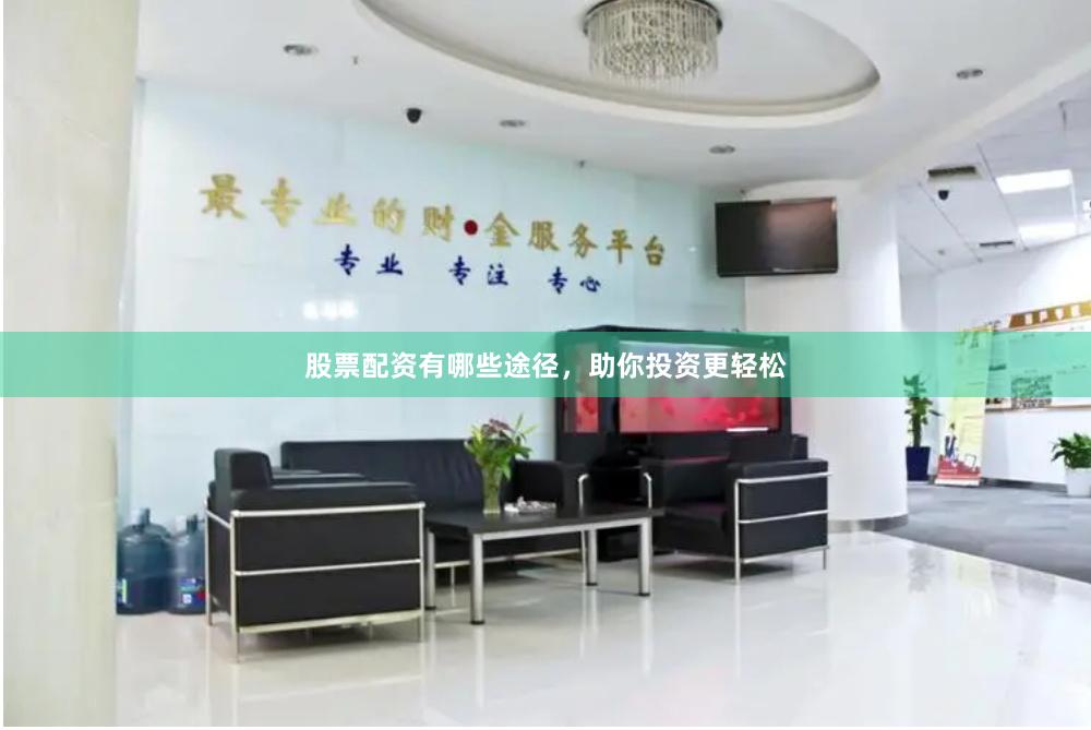 股票配资有哪些途径，助你投资更轻松