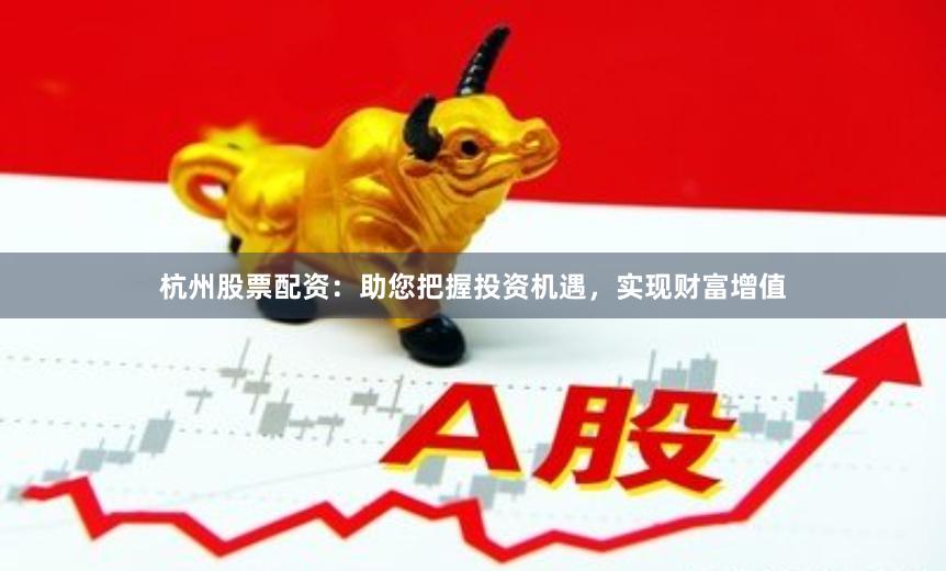 杭州股票配资：助您把握投资机遇，实现财富增值