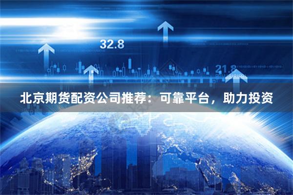 北京期货配资公司推荐：可靠平台，助力投资