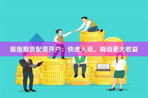 股指期货配资开户：快速入场，撬动更大收益
