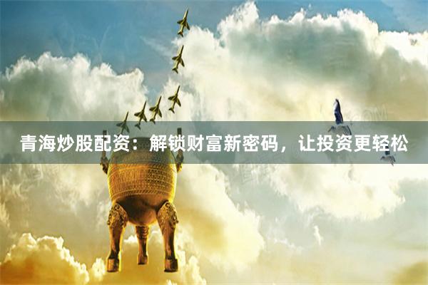 青海炒股配资：解锁财富新密码，让投资更轻松