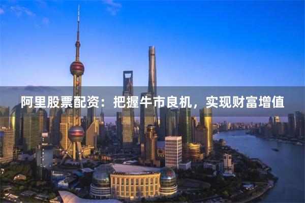 阿里股票配资：把握牛市良机，实现财富增值