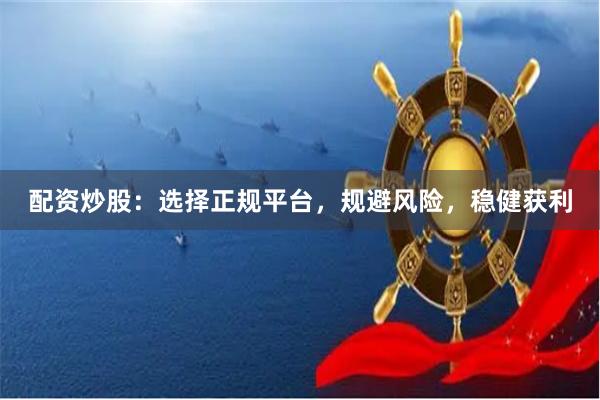 配资炒股：选择正规平台，规避风险，稳健获利