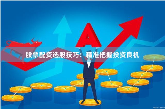 股票配资选股技巧：精准把握投资良机