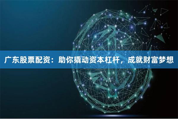 广东股票配资：助你撬动资本杠杆，成就财富梦想