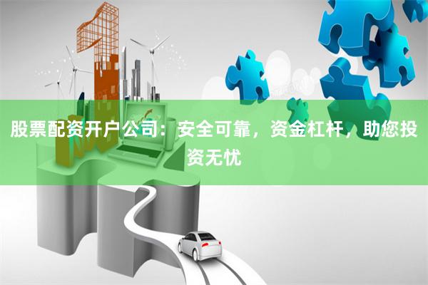 股票配资开户公司：安全可靠，资金杠杆，助您投资无忧