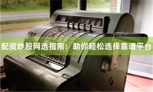 配资炒股网选指南：助你轻松选择靠谱平台