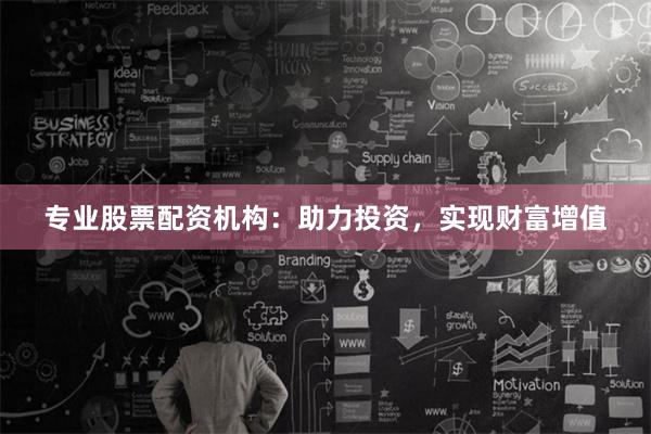 专业股票配资机构：助力投资，实现财富增值