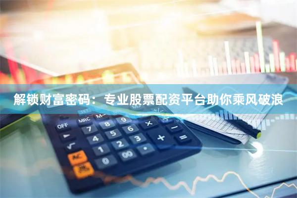 解锁财富密码：专业股票配资平台助你乘风破浪