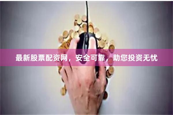 最新股票配资网，安全可靠，助您投资无忧