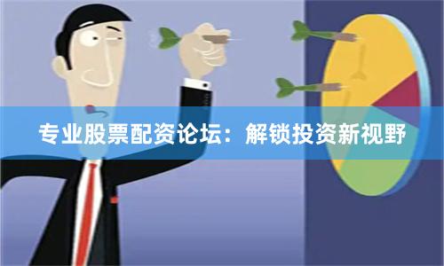 专业股票配资论坛：解锁投资新视野