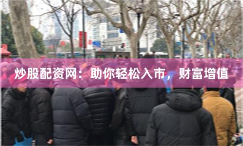 炒股配资网：助你轻松入市，财富增值