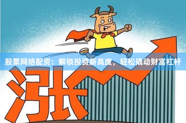 股票网络配资：解锁投资新高度，轻松撬动财富杠杆