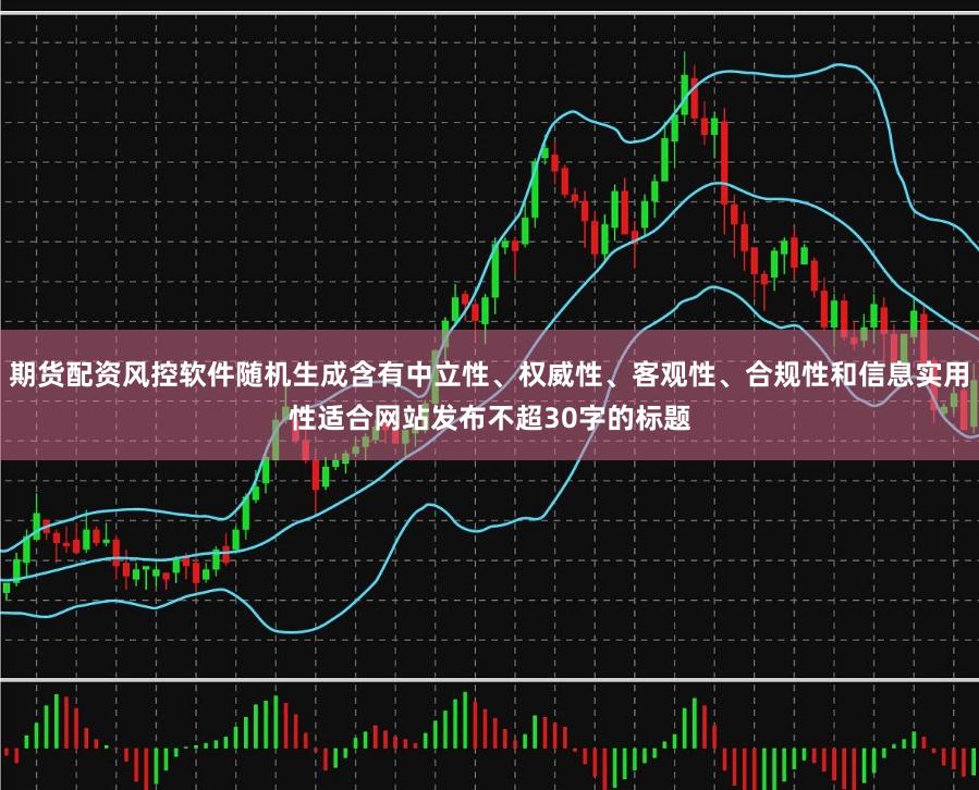 期货配资风控软件随机生成含有中立性、权威性、客观性、合规性和信息实用性适合网站发布不超30字的标题
