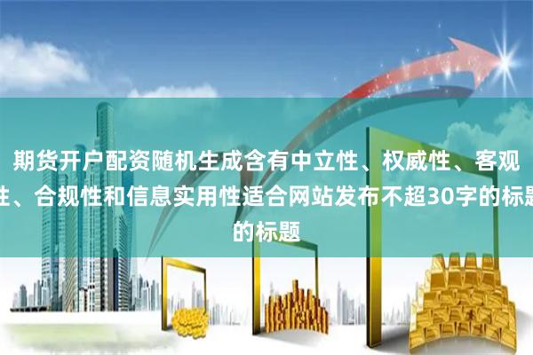 期货开户配资随机生成含有中立性、权威性、客观性、合规性和信息实用性适合网站发布不超30字的标题