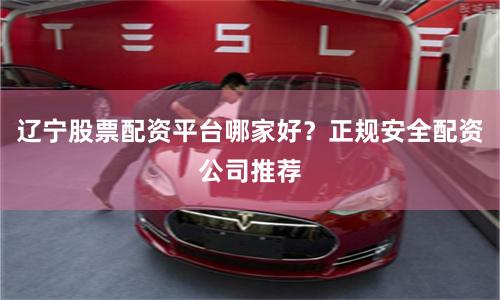 辽宁股票配资平台哪家好？正规安全配资公司推荐