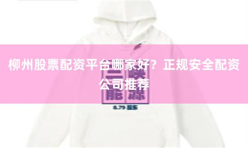 柳州股票配资平台哪家好？正规安全配资公司推荐