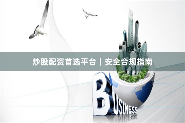 炒股配资首选平台｜安全合规指南